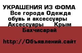 УКРАШЕНИЯ ИЗ ФОМА - Все города Одежда, обувь и аксессуары » Аксессуары   . Крым,Бахчисарай